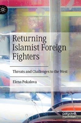 Returning Islamist Foreign Fighters: Threats and Challenges to the West by Pokalova, Elena