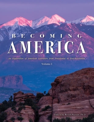 Becoming America: An Exploration of American Literature from Precolonial to Post-Revolution: Volume I by Kurant, Wendy