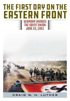 The First Day on the Eastern Front: Germany Invades the Soviet Union, June 22, 1941 by Luther, Craig W. H.