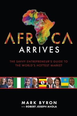 Africa Arrives: The Savvy Entrepreneur's Guide to the World's Hottest Market by Byron, Mark