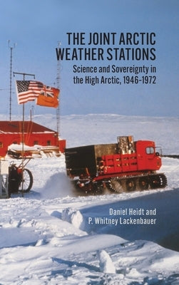 The Joint Arctic Weather Stations: Science and Sovereignty in the High Arctic, 1946-1972 by Heidt, Daniel