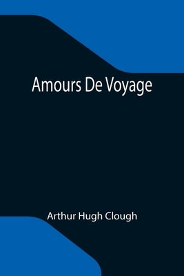 Amours De Voyage by Hugh Clough, Arthur