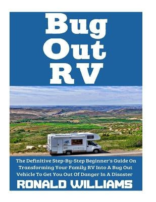 Bug Out RV: The Definitive Step-By-Step Beginner's Guide On Transforming Your Family RV Into A Bug Out Vehicle To Get You Out Of D by Williams, Ronald