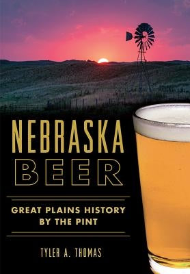 Nebraska Beer:: Great Plains History by the Pint by Thomas, Tyler A.