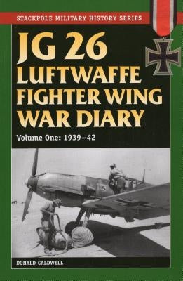 JG 26 Luftwaffe Fighter Wing War Diary, Volume One: 1939-42 by Caldwell, Donald