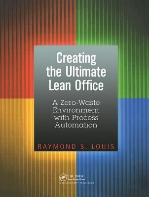 Creating the Ultimate Lean Office: A Zero-Waste Environment with Process Automation by Louis, Raymond S.