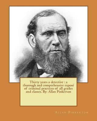 Thirty years a detective: a thorough and comprehensive exposé of criminal practices of all grades and classes. By: Allan Pinkerton by Pinkerton, Allan