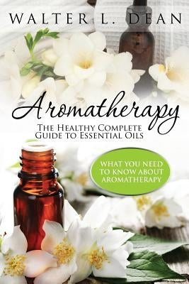 Aromatherapy: The Healthy Complete Guide to Essential Oils by Dean, Walter L.