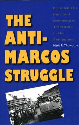The Anti-Marcos Struggle: Personalistic Rule and Democratic Transition in the Philippines by Thompson, Mark R.