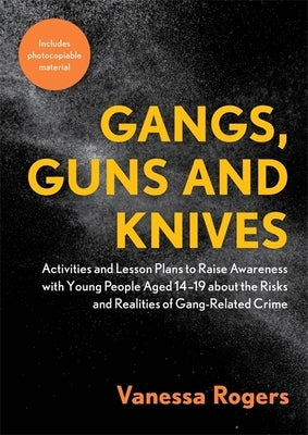 Gangs, Guns and Knives: Activities and Lesson Plans to Raise Awareness with Young People Aged 14-19 about the Risks and Realities of Gang-Rela by Rogers, Vanessa