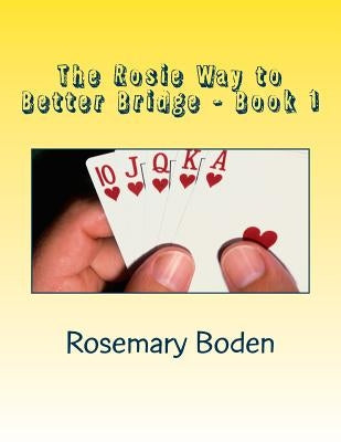 The Rosie Way to Better Bridge: Book 1 Bridge for Absolute Beginners by Boden, Rosemary