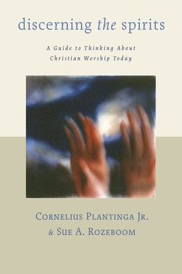 Discerning the Spirits: A Guide to Thinking about Christian Worship Today by Plantinga, Cornelius