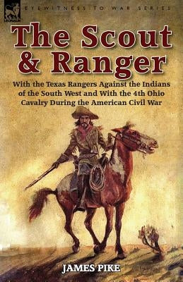 The Scout and Ranger: With the Texas Rangers Against the Indians of the South West and With the 4th Ohio Cavalry During the American Civil W by Pike, James
