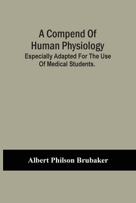 A Compend Of Human Physiology; Especially Adapted For The Use Of Medical Students. by Philson Brubaker, Albert