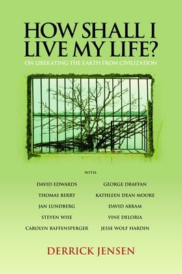 How Shall I Live My Life?: On Liberating the Earth from Civilization by Jensen, Derrick