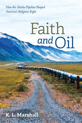 Faith and Oil: How the Alaska Pipeline Shaped America's Religious Right by Marshall, K. L.
