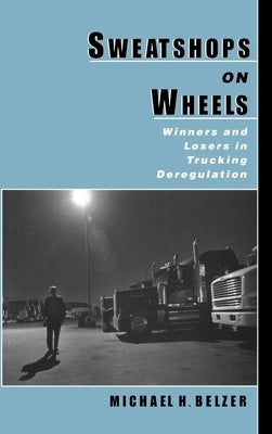 Sweatshops on Wheels: Winners and Losers in Trucking Deregulation by Belzer, Michael H.