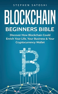 Blockchain Beginners Bible: Discover How Blockchain Could Enrich Your Life, Your Business & Your Cryptocurrency Wallet by Satoshi, Stephen
