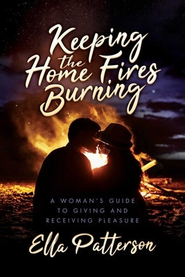 Keeping the Home Fires Burning: A Woman's Guide to Giving and Receiving Pleasure by Patterson, Ella