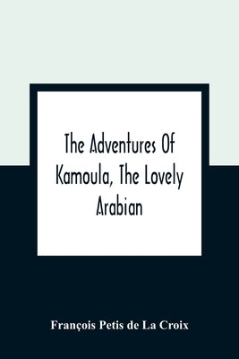 The Adventures Of Kamoula, The Lovely Arabian, Or, A Vindication Of The Ways Of Providence: Exemplified In The Triumph Of Virtue And Innocence Over Co by Petis de la Croix, François