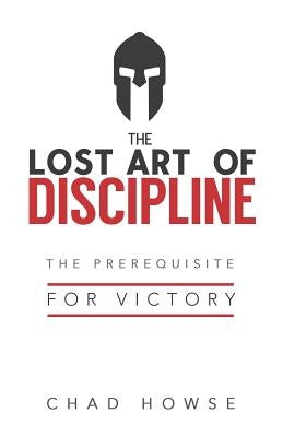 The Lost Art of Discipline: The Prerequisite for Victory by Howse, Chad