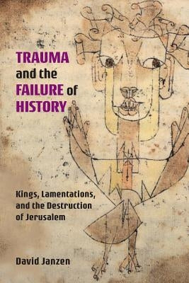 Trauma and the Failure of History: Kings, Lamentations, and the Destruction of Jerusalem by Janzen, David