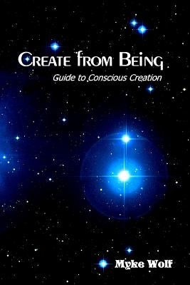 Create from Being: Guide to Conscious Creation by Wolf, Myke