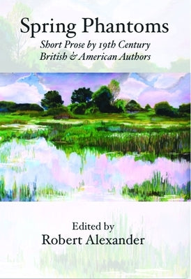 Spring Phantoms: Short Prose by 19th Century British & American Authors by Alexander, Robert