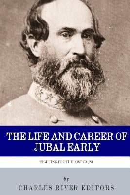 Fighting for the Lost Cause: The Life and Career of General Jubal Early by Charles River Editors