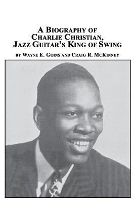 A Biography of Charlie Christian, Jazz Guitar's King of Swing by Goins, Wayne E.