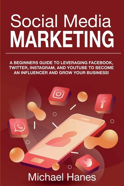 Social Media Marketing: A beginners guide to leveraging Facebook, Twitter, Instagram, and YouTube to become an influencer and grow your busine by Hanes, Michael