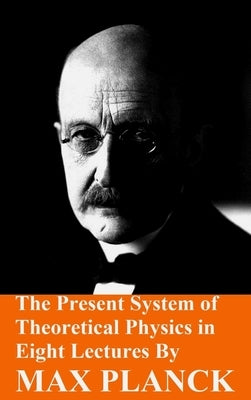 The Present System of Theoretical Physics in Eight Lectures by Max Planck by Planck, Max