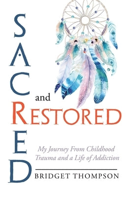Sacred and Restored: My Journey from Childhood Trauma and a Life of Addiction by Thompson, Bridget
