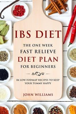 IBS Diet: The One Week Fast Relieve Diet Plan for Beginner's: 84 Low Fodmap Recipes to Keep Your Tummy Happy by Williams, John