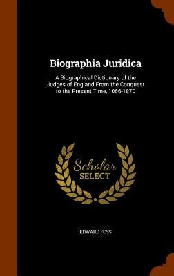 Biographia Juridica: A Biographical Dictionary of the Judges of England From the Conquest to the Present Time, 1066-1870 by Foss, Edward