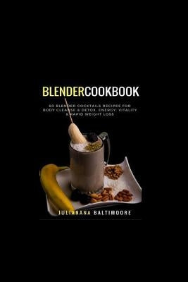 Blender Cookbook: 60 Blender Cocktails Recipes For Body Cleanse & Detox, Energy, Vitality & Rapid Weight Loss by Baltimoore, Juliana