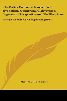 The Perfect Course Of Instruction In Hypnotism, Mesmerism, Clairvoyance, Suggestive Therapeutics, And The Sleep Cure: Giving Best Methods Of Hypnotizi by Masters of the Science