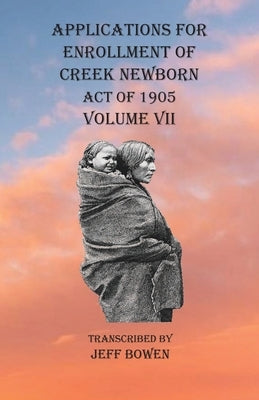 Applications For Enrollment of Creek Newborn Act of 1905 Volume VII by Bowen, Jeff