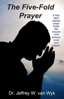 The Five-Fold Prayer: A Holy Spirit inspired prayer model that ensures 100 % answers to all your prayers by Van Wyk, Jeffrey W.