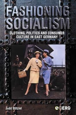 Fashioning Socialism: Clothing, Politics and Consumer Culture in East Germany by Stitziel, Judd