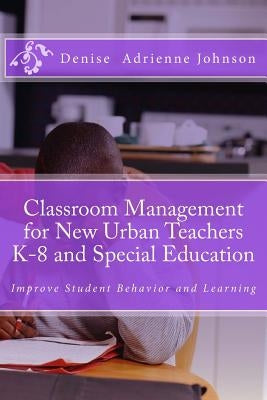 Classroom Management for New Urban Teachers K-8 and Special Education: Improve Student Behavior and Learning by Johnson M. Ed, Denise Adrienne