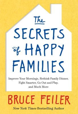 The Secrets of Happy Families: Improve Your Mornings, Rethink Family Dinner, Fight Smarter, Go Out and Play, and Much More by Feiler, Bruce