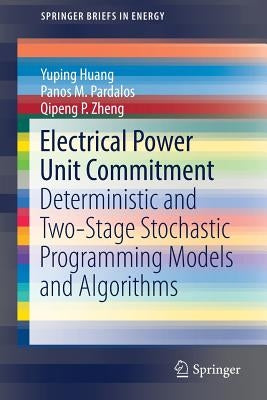 Electrical Power Unit Commitment: Deterministic and Two-Stage Stochastic Programming Models and Algorithms by Huang, Yuping