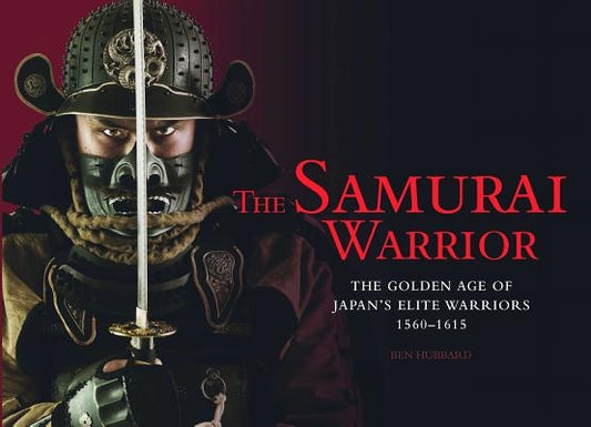 The Samurai Warrior: The Golden Age of Japan's Elite Warriors 1560-1615 by Hubbard, Ben
