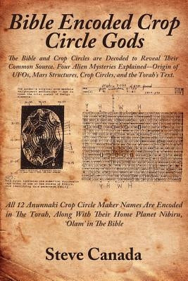 Bible Encoded Crop Circle Gods: The Bible and Crop Circles Are Decoded to Reveal Their Common Source. Four Alien Mysteries Explained--Origin of UFOs, by Canada, Steve