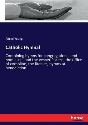 Catholic Hymnal: Containing hymns for congregational and home use, and the vesper Psalms, the office of compline, the litanies, hymns a by Young, Alfred