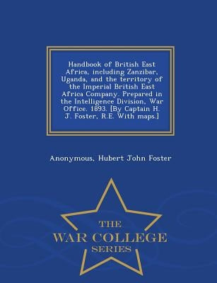 Handbook of British East Africa, Including Zanzibar, Uganda, and the Territory of the Imperial British East Africa Company. Prepared in the Intelligen by Anonymous