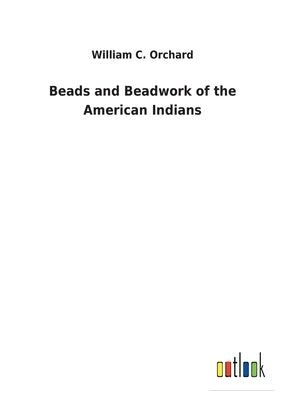 Beads and Beadwork of the American Indians by Orchard, William C.