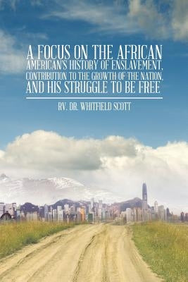 A Focus on the African American's History of Enslavement, Contribution to the Growth of the Nation, and His Struggle to Be Free by Scott, Rv Whitfield