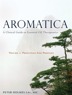 Aromatica Volume 1: A Clinical Guide to Essential Oil Therapeutics. Principles and Profiles by Holmes, Peter